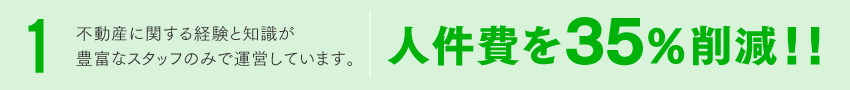 不動産に関する経験と知識が豊富なスタッフのみで運営しています。人件費を35％削減！！